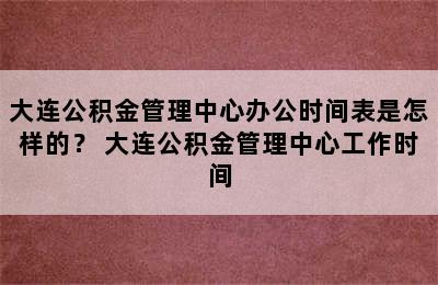 大连公积金管理中心办公时间表是怎样的？ 大连公积金管理中心工作时间